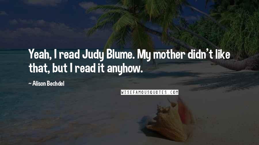 Alison Bechdel Quotes: Yeah, I read Judy Blume. My mother didn't like that, but I read it anyhow.