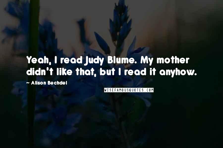 Alison Bechdel Quotes: Yeah, I read Judy Blume. My mother didn't like that, but I read it anyhow.