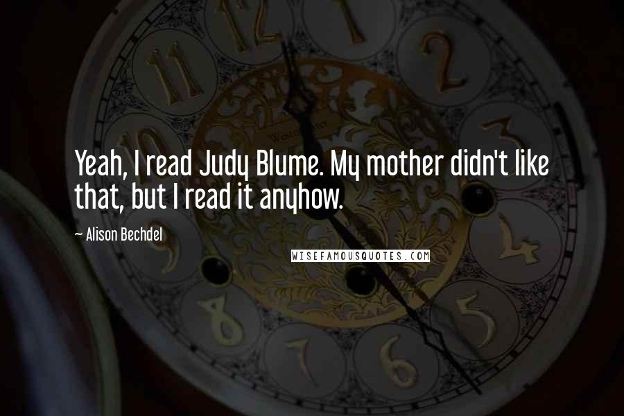 Alison Bechdel Quotes: Yeah, I read Judy Blume. My mother didn't like that, but I read it anyhow.