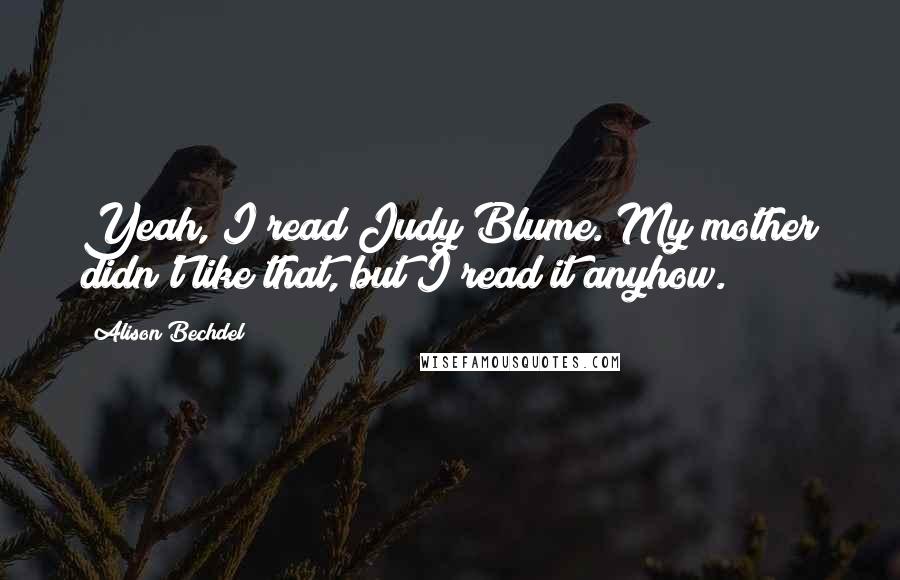 Alison Bechdel Quotes: Yeah, I read Judy Blume. My mother didn't like that, but I read it anyhow.