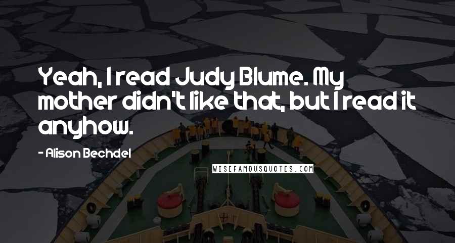 Alison Bechdel Quotes: Yeah, I read Judy Blume. My mother didn't like that, but I read it anyhow.