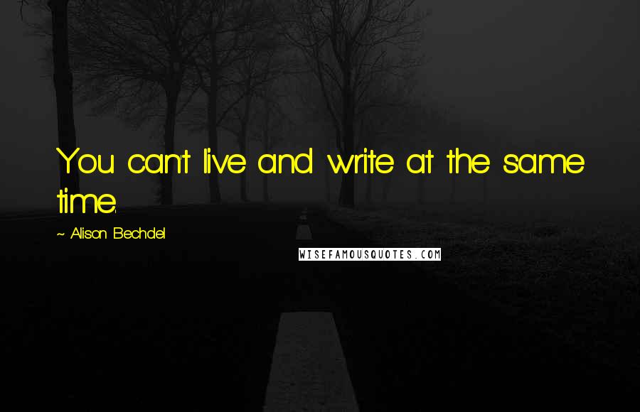 Alison Bechdel Quotes: You can't live and write at the same time.
