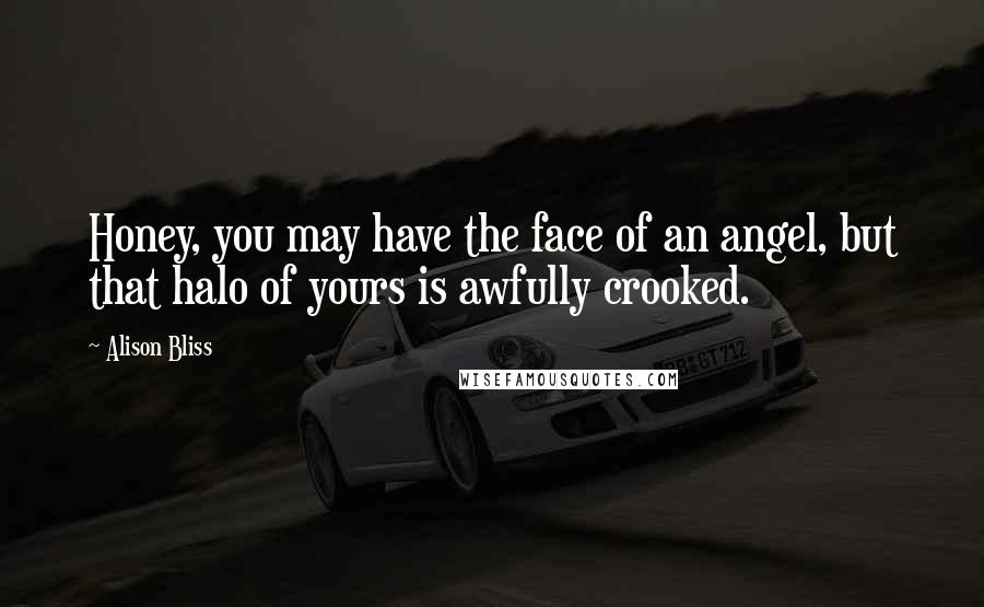 Alison Bliss Quotes: Honey, you may have the face of an angel, but that halo of yours is awfully crooked.