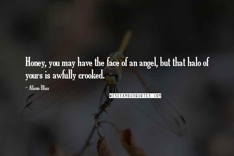 Alison Bliss Quotes: Honey, you may have the face of an angel, but that halo of yours is awfully crooked.