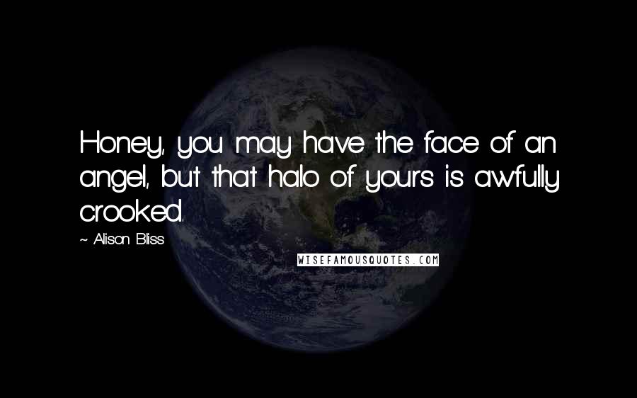 Alison Bliss Quotes: Honey, you may have the face of an angel, but that halo of yours is awfully crooked.