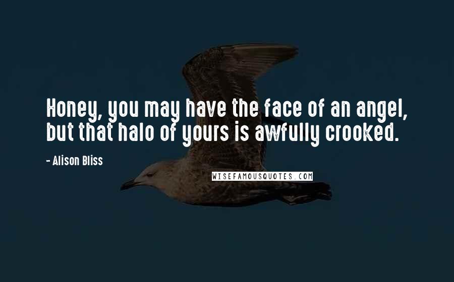 Alison Bliss Quotes: Honey, you may have the face of an angel, but that halo of yours is awfully crooked.