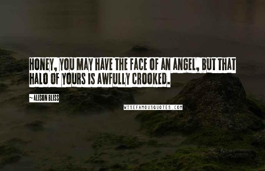 Alison Bliss Quotes: Honey, you may have the face of an angel, but that halo of yours is awfully crooked.