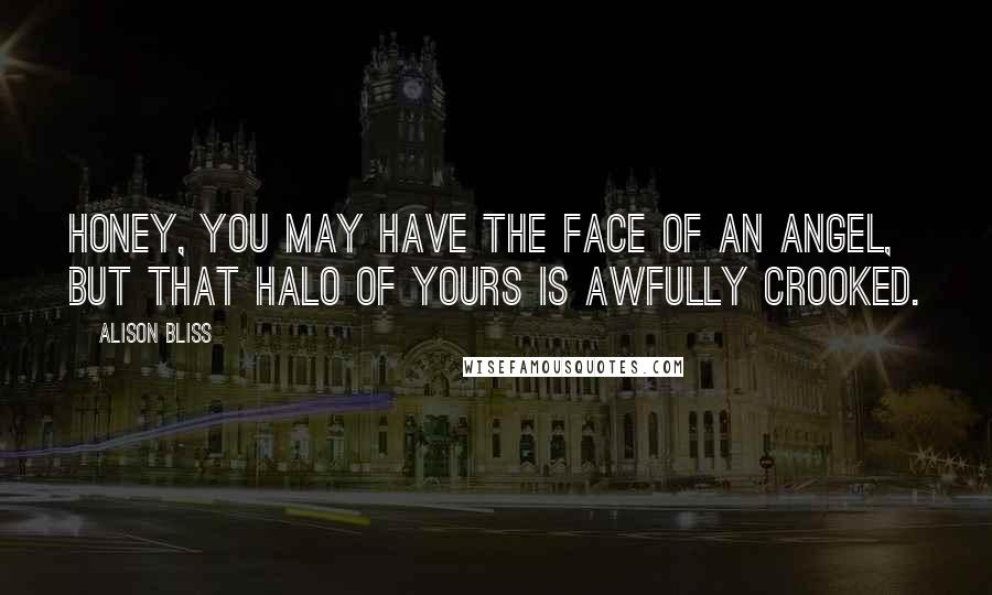 Alison Bliss Quotes: Honey, you may have the face of an angel, but that halo of yours is awfully crooked.