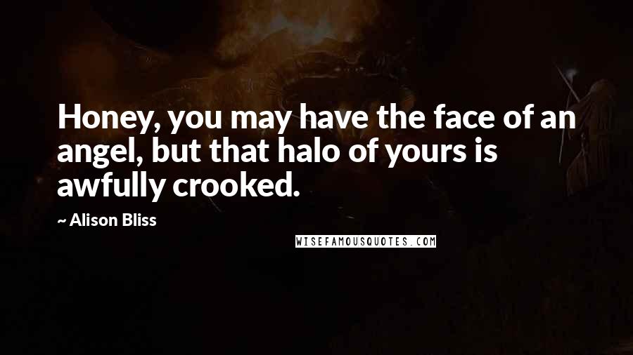 Alison Bliss Quotes: Honey, you may have the face of an angel, but that halo of yours is awfully crooked.