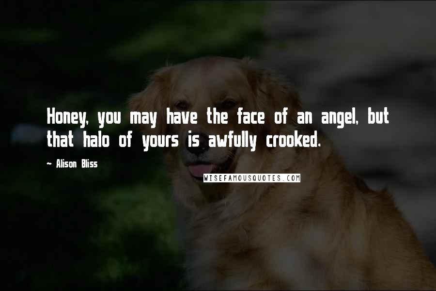 Alison Bliss Quotes: Honey, you may have the face of an angel, but that halo of yours is awfully crooked.