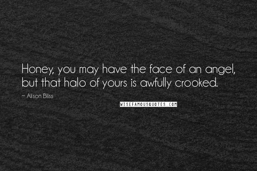 Alison Bliss Quotes: Honey, you may have the face of an angel, but that halo of yours is awfully crooked.