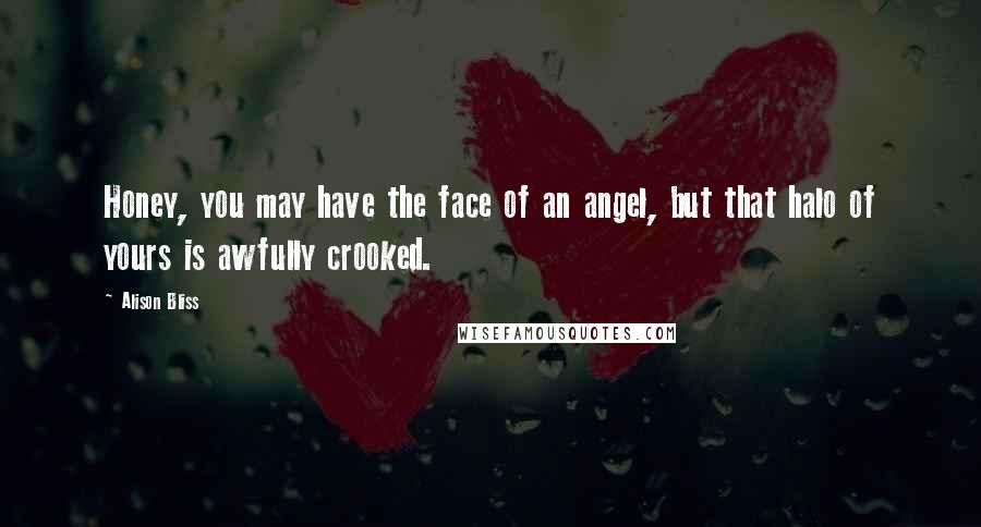 Alison Bliss Quotes: Honey, you may have the face of an angel, but that halo of yours is awfully crooked.