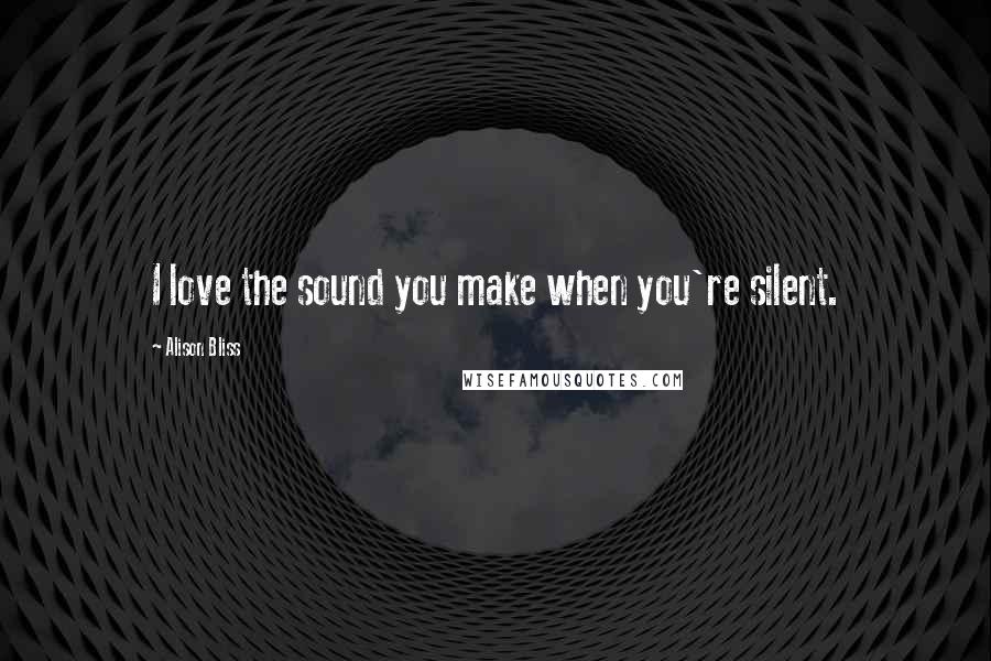 Alison Bliss Quotes: I love the sound you make when you're silent.