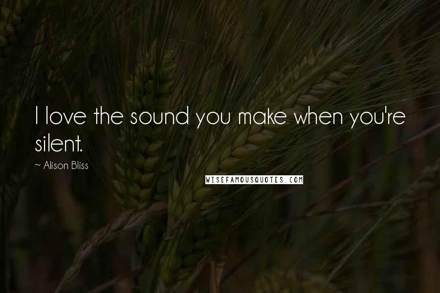 Alison Bliss Quotes: I love the sound you make when you're silent.