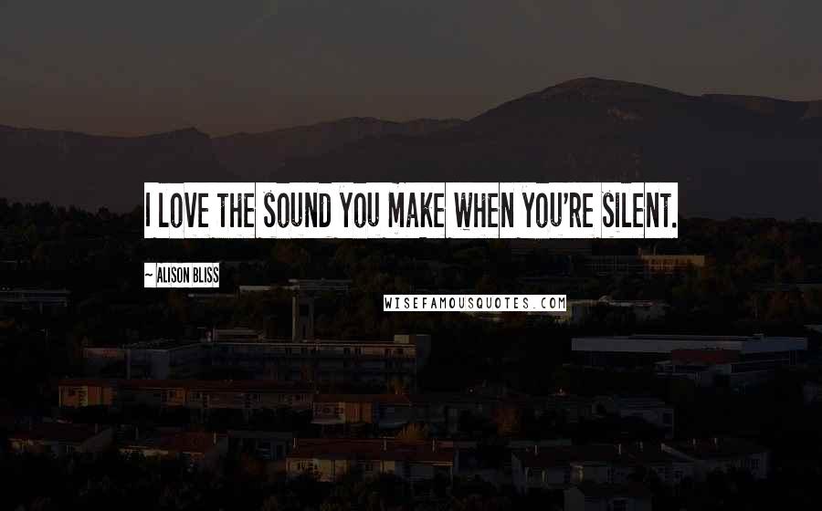 Alison Bliss Quotes: I love the sound you make when you're silent.