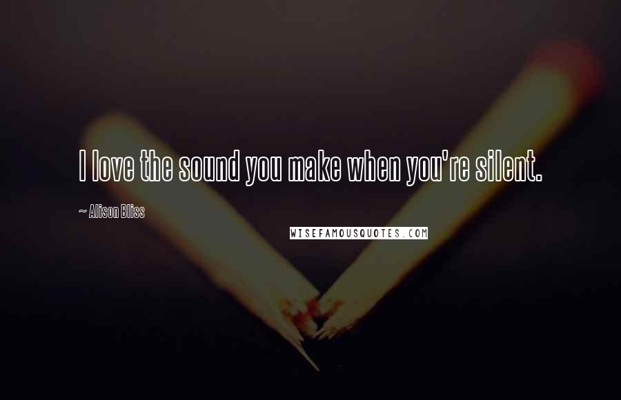 Alison Bliss Quotes: I love the sound you make when you're silent.