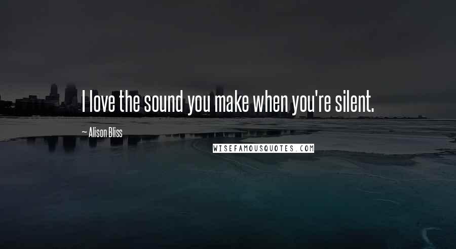 Alison Bliss Quotes: I love the sound you make when you're silent.