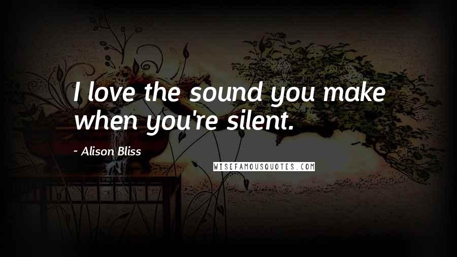 Alison Bliss Quotes: I love the sound you make when you're silent.