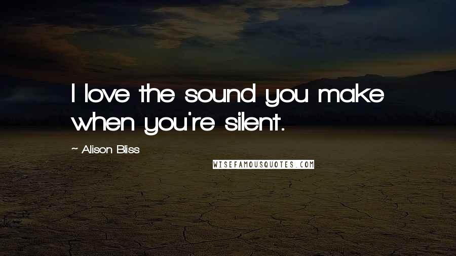 Alison Bliss Quotes: I love the sound you make when you're silent.