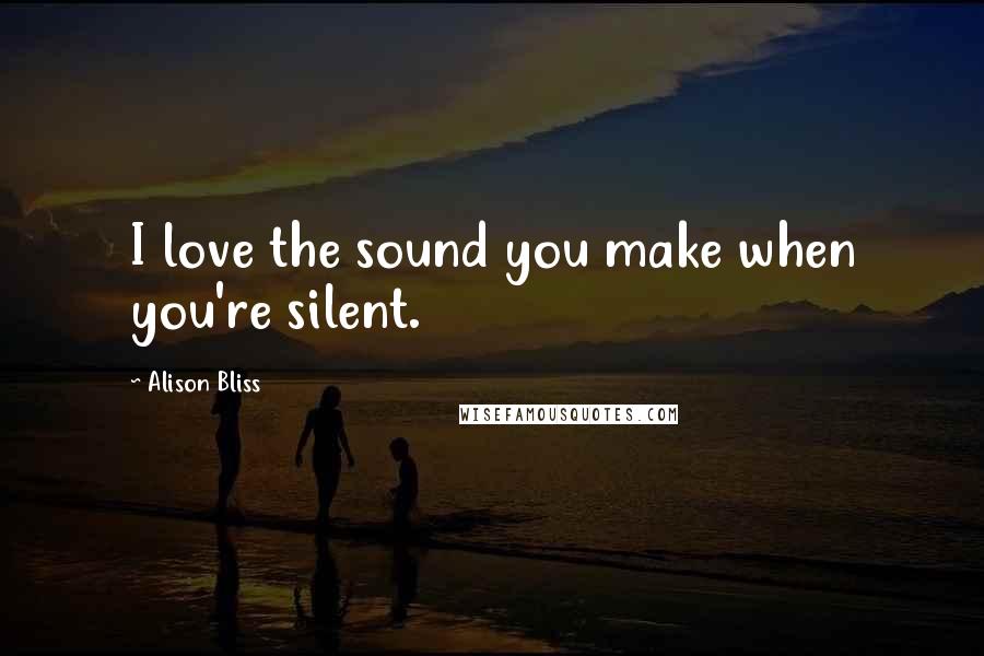 Alison Bliss Quotes: I love the sound you make when you're silent.