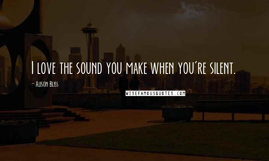 Alison Bliss Quotes: I love the sound you make when you're silent.