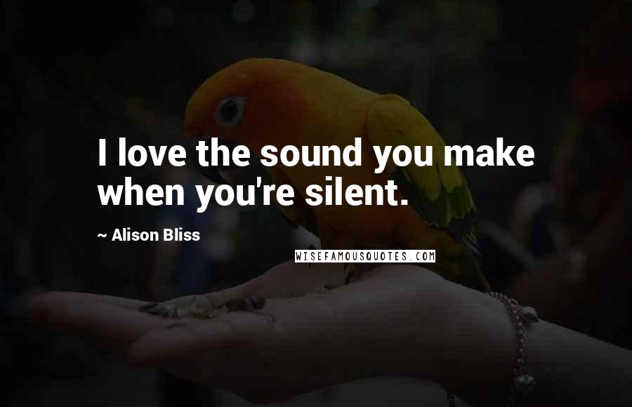 Alison Bliss Quotes: I love the sound you make when you're silent.