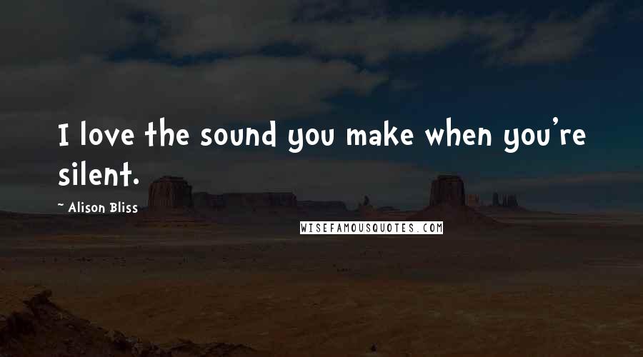 Alison Bliss Quotes: I love the sound you make when you're silent.