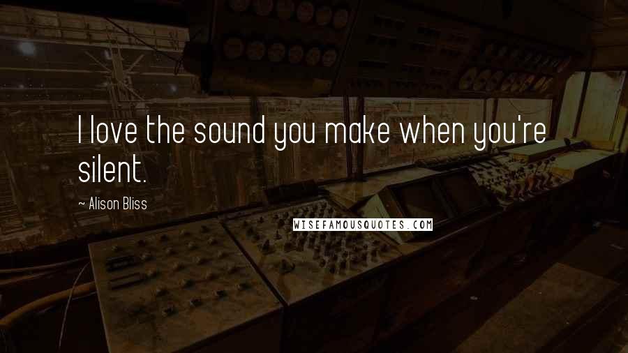 Alison Bliss Quotes: I love the sound you make when you're silent.