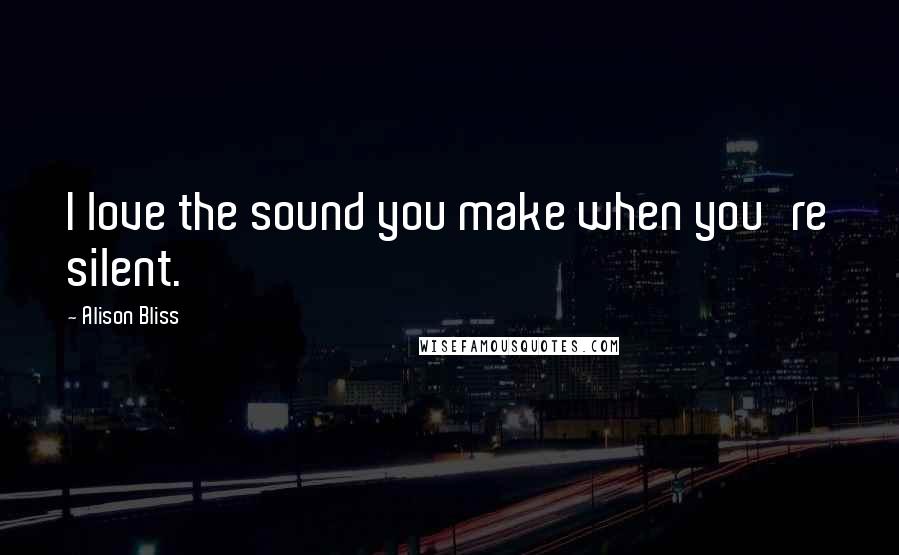 Alison Bliss Quotes: I love the sound you make when you're silent.