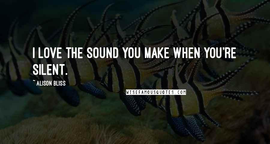 Alison Bliss Quotes: I love the sound you make when you're silent.