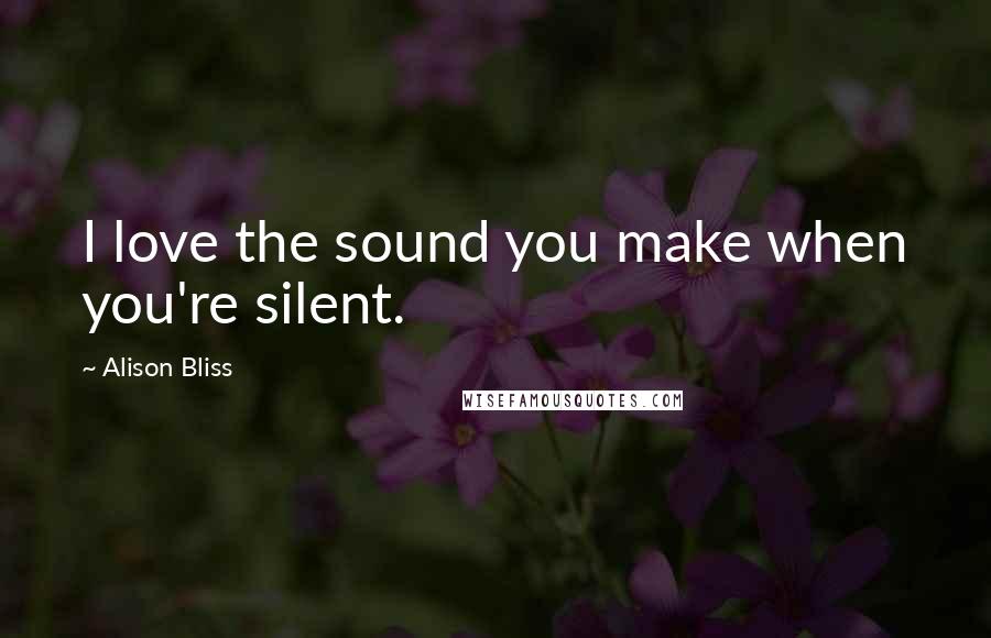 Alison Bliss Quotes: I love the sound you make when you're silent.