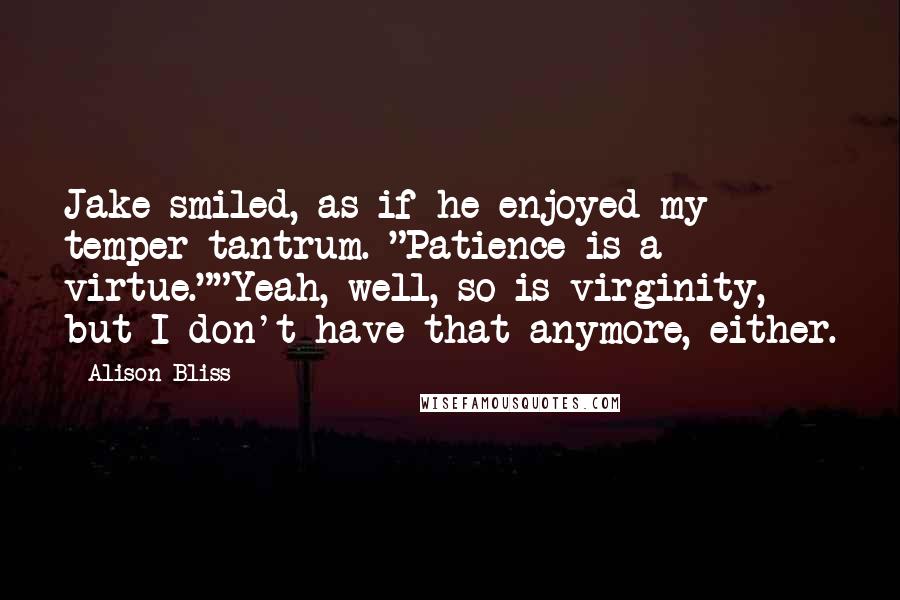 Alison Bliss Quotes: Jake smiled, as if he enjoyed my temper tantrum. "Patience is a virtue.""Yeah, well, so is virginity, but I don't have that anymore, either.