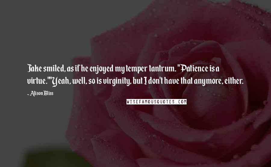 Alison Bliss Quotes: Jake smiled, as if he enjoyed my temper tantrum. "Patience is a virtue.""Yeah, well, so is virginity, but I don't have that anymore, either.