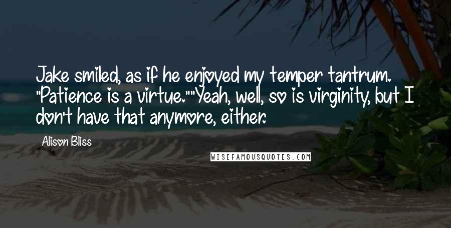 Alison Bliss Quotes: Jake smiled, as if he enjoyed my temper tantrum. "Patience is a virtue.""Yeah, well, so is virginity, but I don't have that anymore, either.