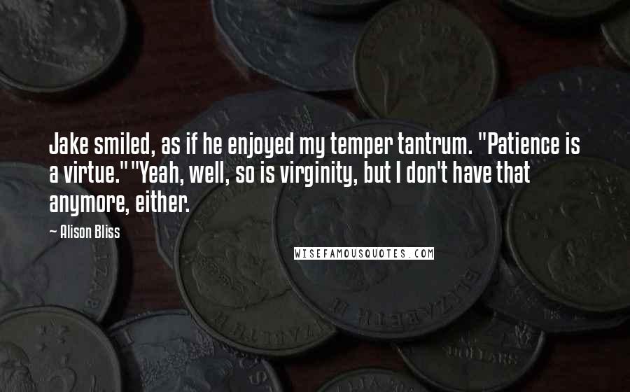 Alison Bliss Quotes: Jake smiled, as if he enjoyed my temper tantrum. "Patience is a virtue.""Yeah, well, so is virginity, but I don't have that anymore, either.