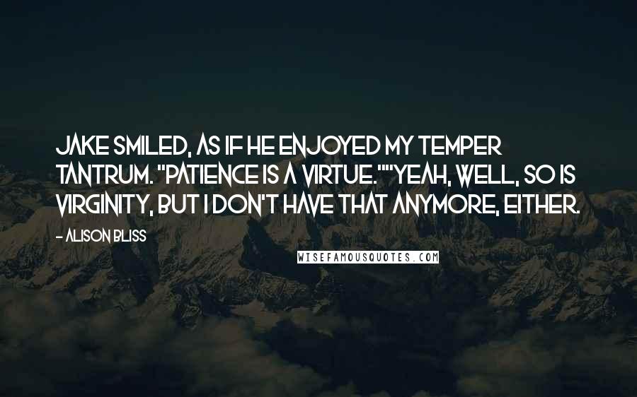 Alison Bliss Quotes: Jake smiled, as if he enjoyed my temper tantrum. "Patience is a virtue.""Yeah, well, so is virginity, but I don't have that anymore, either.