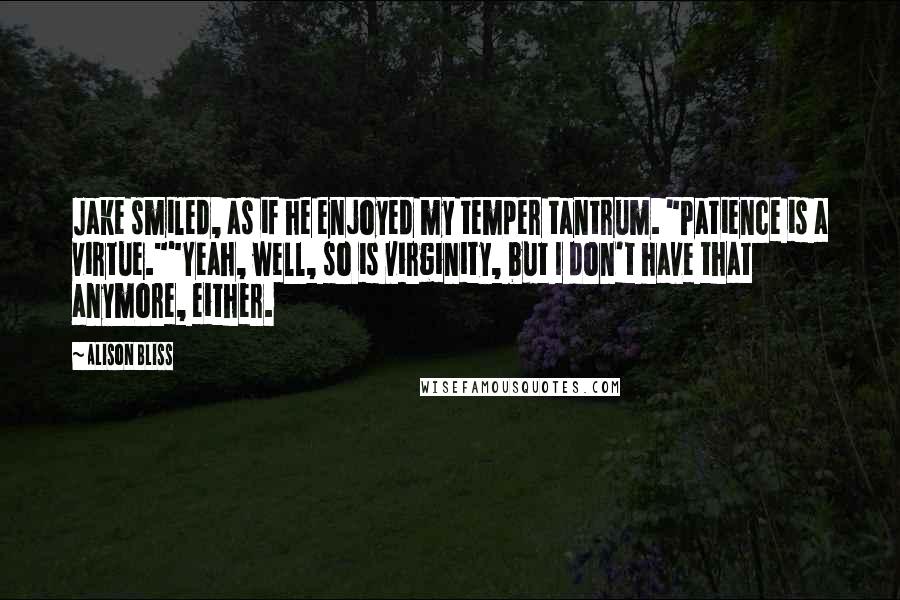 Alison Bliss Quotes: Jake smiled, as if he enjoyed my temper tantrum. "Patience is a virtue.""Yeah, well, so is virginity, but I don't have that anymore, either.