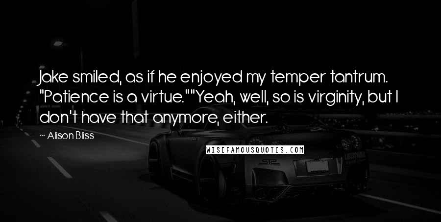 Alison Bliss Quotes: Jake smiled, as if he enjoyed my temper tantrum. "Patience is a virtue.""Yeah, well, so is virginity, but I don't have that anymore, either.