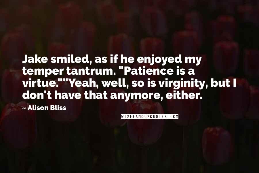 Alison Bliss Quotes: Jake smiled, as if he enjoyed my temper tantrum. "Patience is a virtue.""Yeah, well, so is virginity, but I don't have that anymore, either.