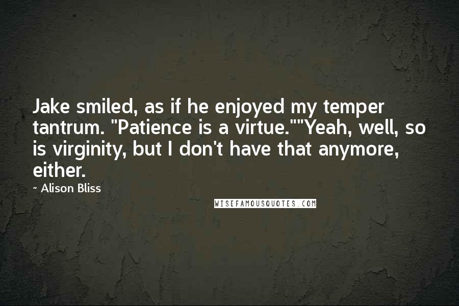 Alison Bliss Quotes: Jake smiled, as if he enjoyed my temper tantrum. "Patience is a virtue.""Yeah, well, so is virginity, but I don't have that anymore, either.