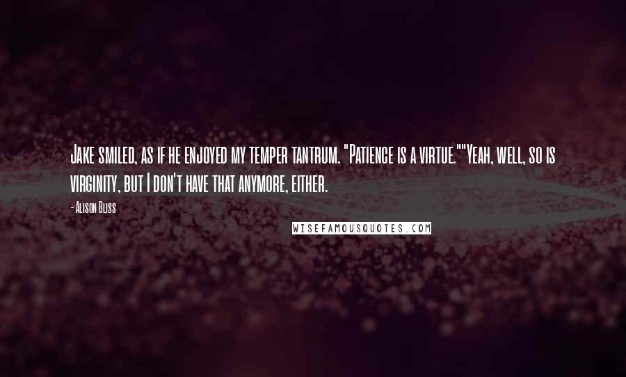 Alison Bliss Quotes: Jake smiled, as if he enjoyed my temper tantrum. "Patience is a virtue.""Yeah, well, so is virginity, but I don't have that anymore, either.