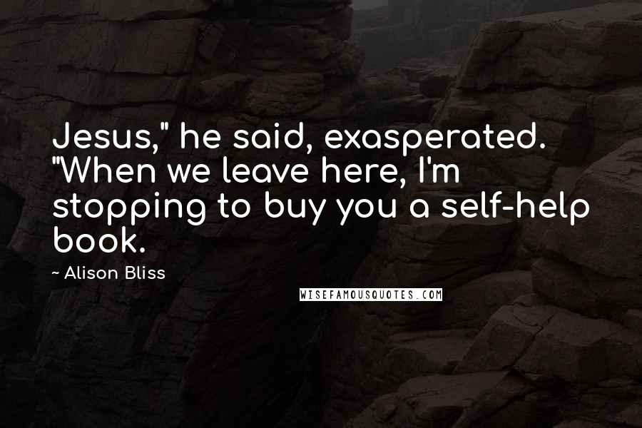 Alison Bliss Quotes: Jesus," he said, exasperated. "When we leave here, I'm stopping to buy you a self-help book.