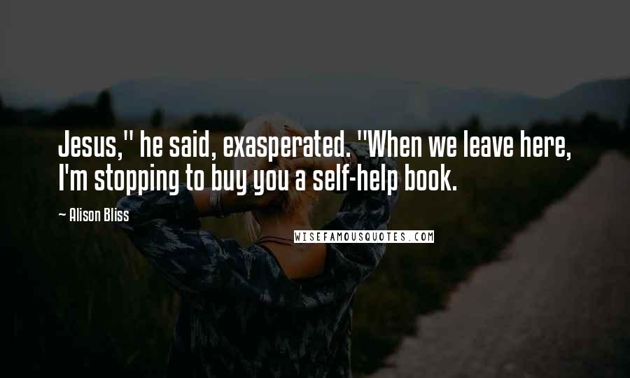 Alison Bliss Quotes: Jesus," he said, exasperated. "When we leave here, I'm stopping to buy you a self-help book.