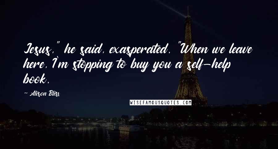 Alison Bliss Quotes: Jesus," he said, exasperated. "When we leave here, I'm stopping to buy you a self-help book.