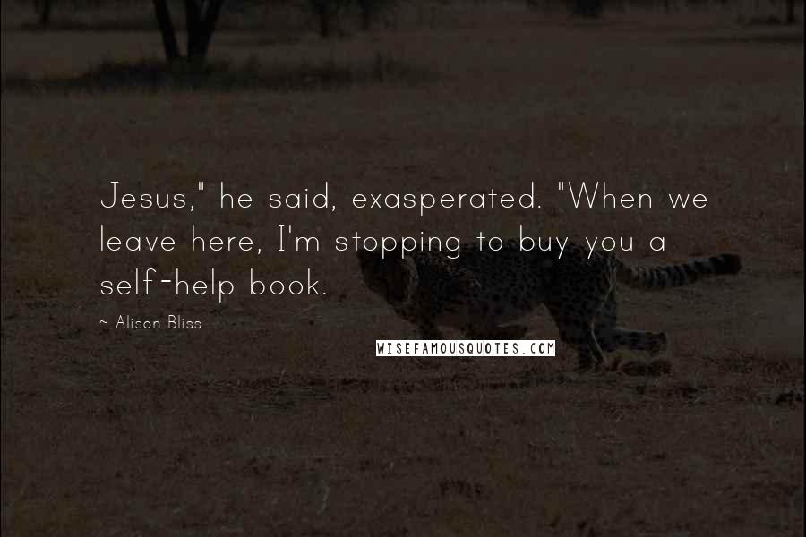 Alison Bliss Quotes: Jesus," he said, exasperated. "When we leave here, I'm stopping to buy you a self-help book.