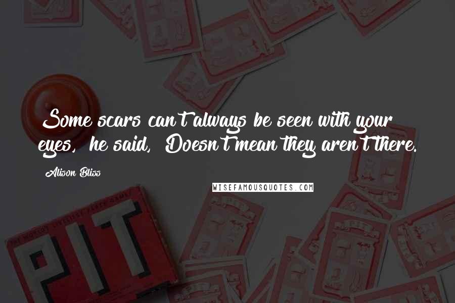 Alison Bliss Quotes: Some scars can't always be seen with your eyes," he said, "Doesn't mean they aren't there.