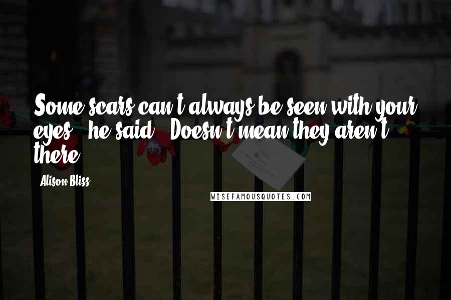 Alison Bliss Quotes: Some scars can't always be seen with your eyes," he said, "Doesn't mean they aren't there.