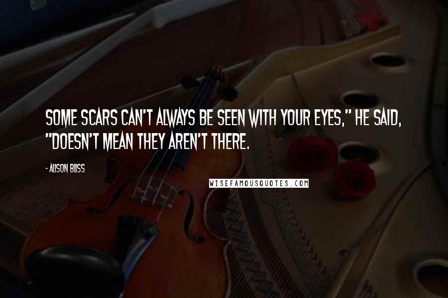 Alison Bliss Quotes: Some scars can't always be seen with your eyes," he said, "Doesn't mean they aren't there.