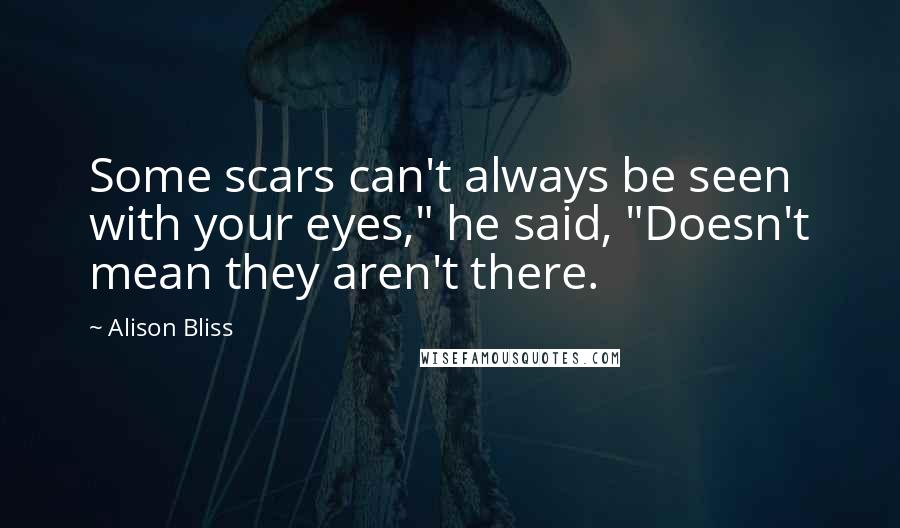 Alison Bliss Quotes: Some scars can't always be seen with your eyes," he said, "Doesn't mean they aren't there.