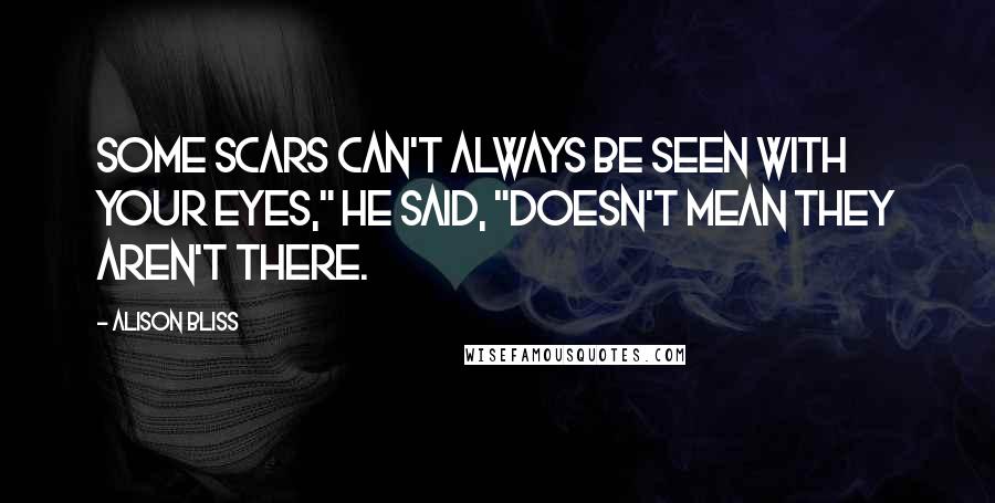 Alison Bliss Quotes: Some scars can't always be seen with your eyes," he said, "Doesn't mean they aren't there.